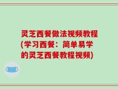 灵芝西餐做法视频教程(学习西餐：简单易学的灵芝西餐教程视频)