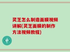 灵芝怎么制造面膜视频讲解(灵芝面膜的制作方法视频教程)