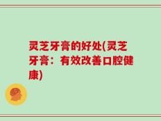 灵芝牙膏的好处(灵芝牙膏：有效改善口腔健康)