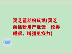 灵芝菌丝粉反馈(灵芝菌丝粉用户反馈：改善睡眠、增强免疫力)
