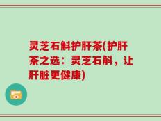 灵芝石斛护肝茶(护肝茶之选：灵芝石斛，让肝脏更健康)
