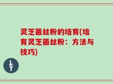 灵芝菌丝粉的培育(培育灵芝菌丝粉：方法与技巧)