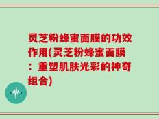 灵芝粉蜂蜜面膜的功效作用(灵芝粉蜂蜜面膜：重塑肌肤光彩的神奇组合)