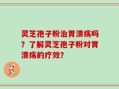 灵芝孢子粉治胃溃疡吗？了解灵芝孢子粉对胃溃疡的疗效？