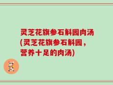 灵芝花旗参石斛园肉汤(灵芝花旗参石斛园，营养十足的肉汤)