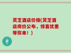 灵芝酒店价格(灵芝酒店房价公布，惊喜优惠等你来！)