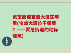 灵芝街道宝盛大厦在哪里(宝盛大厦位于哪里？——灵芝街道的地标建筑)