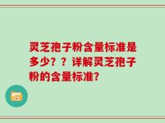灵芝孢子粉含量标准是多少？？详解灵芝孢子粉的含量标准？