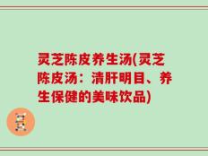 灵芝陈皮养生汤(灵芝陈皮汤：清肝明目、养生保健的美味饮品)