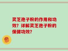 灵芝孢子粉的作用和功效？详解灵芝孢子粉的保健功效？