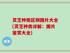 灵芝种类区别图片大全(灵芝种类详解：图片鉴赏大全)