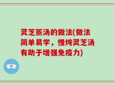 灵芝蒸汤的做法(做法简单易学，慢炖灵芝汤有助于增强免疫力)