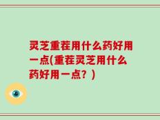 灵芝重茬用什么药好用一点(重茬灵芝用什么药好用一点？)