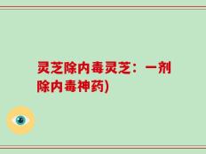 灵芝除内毒灵芝：一剂除内毒神药)