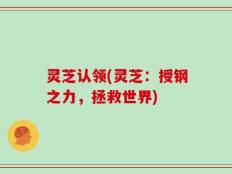 灵芝认领(灵芝：授钢之力，拯救世界)