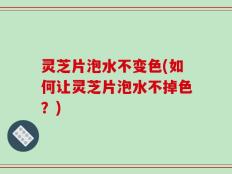 灵芝片泡水不变色(如何让灵芝片泡水不掉色？)