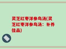 灵芝红枣洋参鸟汤(灵芝红枣洋参鸟汤：补养佳品)