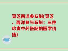 灵芝西洋参石斛(灵芝、西洋参与石斛：三种珍贵中药搭配的医学价值)