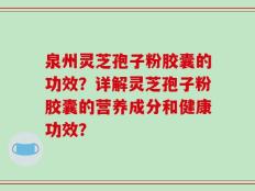 泉州灵芝孢子粉胶囊的功效？详解灵芝孢子粉胶囊的营养成分和健康功效？
