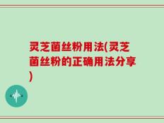 灵芝菌丝粉用法(灵芝菌丝粉的正确用法分享)