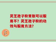 灵芝孢子粉胃胀可以服用不？灵芝孢子粉的功效与服用方法？