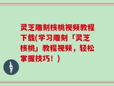 灵芝雕刻核桃视频教程下载(学习雕刻「灵芝核桃」教程视频，轻松掌握技巧！)
