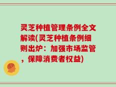 灵芝种植管理条例全文解读(灵芝种植条例细则出炉：加强市场监管，保障消费者权益)