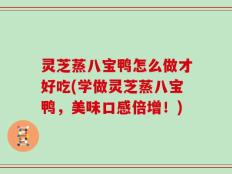 灵芝蒸八宝鸭怎么做才好吃(学做灵芝蒸八宝鸭，美味口感倍增！)
