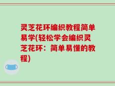 灵芝花环编织教程简单易学(轻松学会编织灵芝花环：简单易懂的教程)
