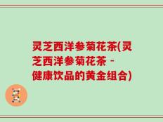 灵芝西洋参菊花茶(灵芝西洋参菊花茶 - 健康饮品的黄金组合)