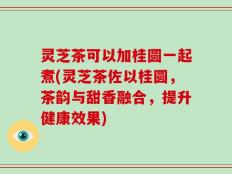 灵芝茶可以加桂圆一起煮(灵芝茶佐以桂圆，茶韵与甜香融合，提升健康效果)