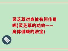灵芝草对身体有何作用呢(灵芝草的功效——身体健康的法宝)
