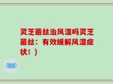 灵芝菌丝治风湿吗灵芝菌丝：有效缓解风湿症状！)