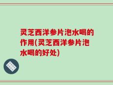 灵芝西洋参片泡水喝的作用(灵芝西洋参片泡水喝的好处)