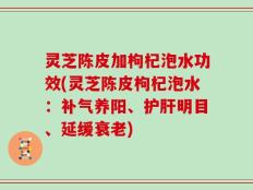 灵芝陈皮加枸杞泡水功效(灵芝陈皮枸杞泡水：补气养阳、护肝明目、延缓衰老)