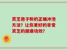 灵芝孢子粉的正确冲泡方法？让你更好的享受灵芝的健康功效？