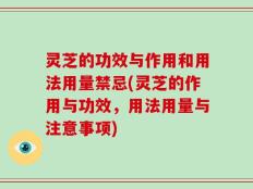 灵芝的功效与作用和用法用量禁忌(灵芝的作用与功效，用法用量与注意事项)