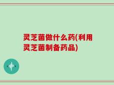 灵芝菌做什么药(利用灵芝菌制备药品)