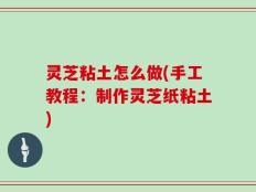 灵芝粘土怎么做(手工教程：制作灵芝纸粘土)