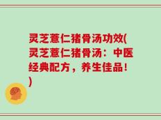 灵芝薏仁猪骨汤功效(灵芝薏仁猪骨汤：中医经典配方，养生佳品！)