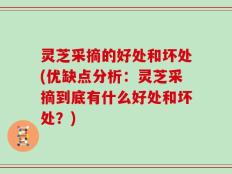 灵芝采摘的好处和坏处(优缺点分析：灵芝采摘到底有什么好处和坏处？)