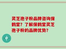 灵芝孢子粉品牌咨询保鹤堂？了解保鹤堂灵芝孢子粉的品牌优势？