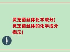 灵芝菌丝体化学成分(灵芝菌丝体的化学成分揭示)