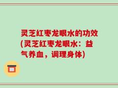 灵芝红枣龙眼水的功效(灵芝红枣龙眼水：益气养血，调理身体)