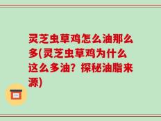 灵芝虫草鸡怎么油那么多(灵芝虫草鸡为什么这么多油？探秘油脂来源)