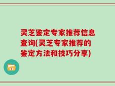 灵芝鉴定专家推荐信息查询(灵芝专家推荐的鉴定方法和技巧分享)