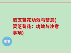 灵芝菊花功效与禁忌(灵芝菊花：功效与注意事项)