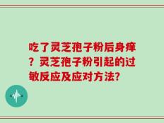 吃了灵芝孢子粉后身痒？灵芝孢子粉引起的过敏反应及应对方法？