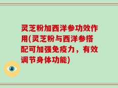 灵芝粉加西洋参功效作用(灵芝粉与西洋参搭配可加强免疫力，有效调节身体功能)