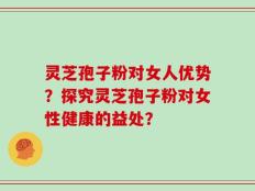 灵芝孢子粉对女人优势？探究灵芝孢子粉对女性健康的益处？